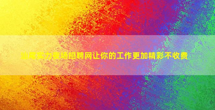 汕尾实力夜场招聘网让你的工作更加精彩不收费